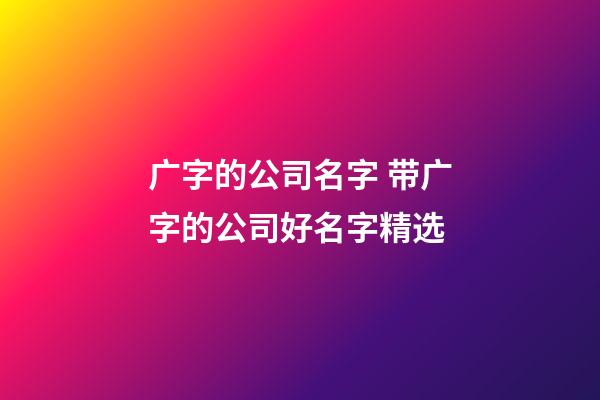 广字的公司名字 带广字的公司好名字精选-第1张-公司起名-玄机派